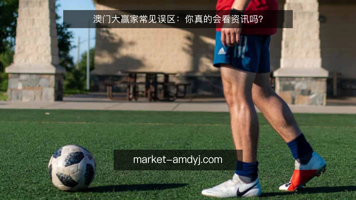 澳门大赢家常见误区:你真的会看资讯吗?