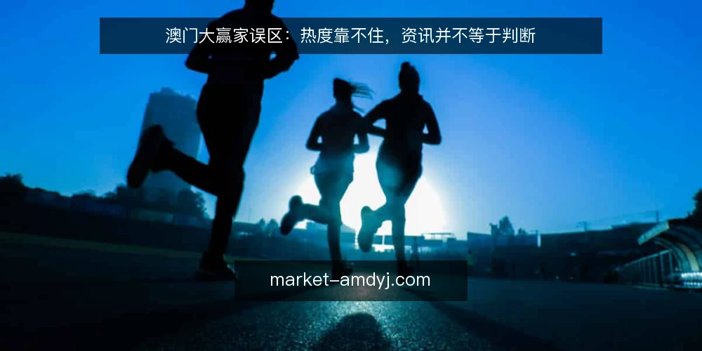 澳门大赢家误区：热度靠不住，资讯并不等于判断 — 先纠正一个默认前提 配图